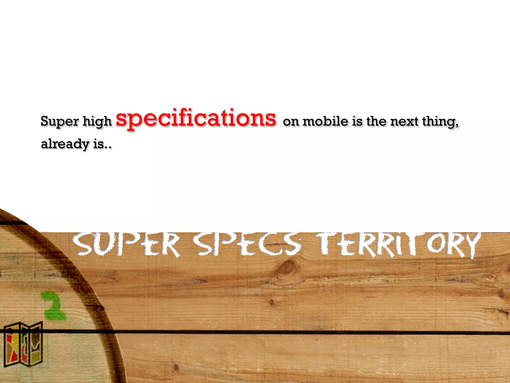 Super high     specifications on mobile is the next thing,
already is..




     Super Specs Territory
 