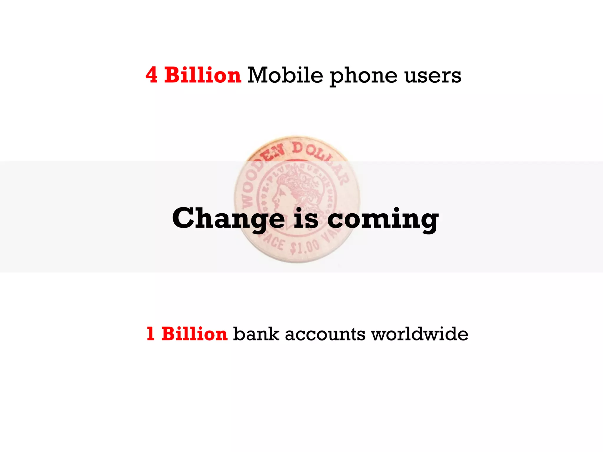 4 Billion Mobile phone users




  Change is coming


1 Billion bank accounts worldwide
 