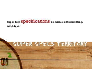 Super high     specifications on mobile is the next thing,
already is..




     Super Specs Territory
 