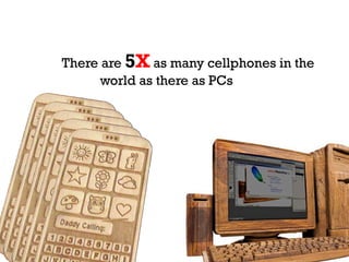 There are 5X as many cellphones in the
      world as there as PCs
 