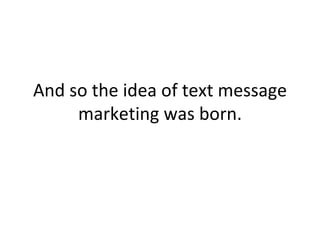 And so the idea of text message marketing was born. 