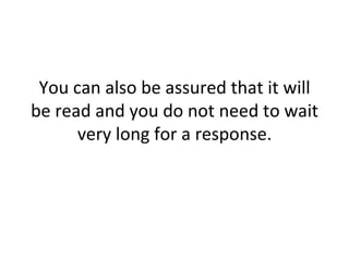 You can also be assured that it will be read and you do not need to wait very long for a response. 