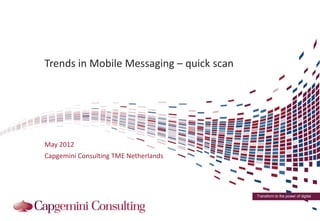 Trends in Mobile Messaging – quick scan




May 2012
Capgemini Consulting TME Netherlands




                                          Transform to the power of digital
 