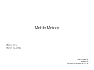 Mobile Metrics



Mobile First
March 20, 2013




                                                Damon Kiesow
                                                     @dkiesow
                                  delicious.com/dkiesow/mobile
 