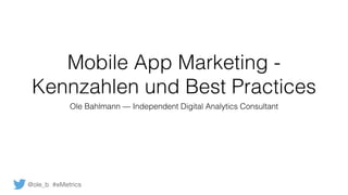 Mobile App Marketing - 
Kennzahlen und Best Practices
Ole Bahlmann — Independent Digital Analytics Consultant
@ole_b #eMetrics
 