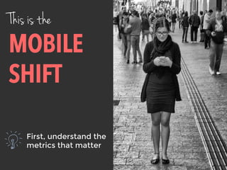 This is the
MOBILE
SHIFT
First, understand the
metrics that matter
 