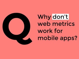 Why don’t
web metrics
work for
mobile apps?
Q
 