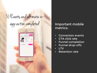 Important mobile
metrics:

•  Conversion events
•  CTA click rate
•  Funnel completion 
•  Funnel drop-offs
•  LTV
•  Retention rate
5) Events and ultimate in-
app action completed
 