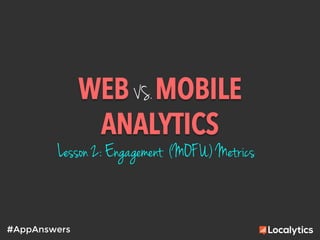 WEB VS. MOBILE
ANALYTICS	
  
#AppAnswers
Lesson 2: Engagement (MOFU) Metrics
 