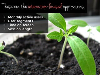 These are the interaction-focused app metrics.
•  Monthly active users
•  User segments
•  Time on screen 
•  Session length
 