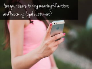 Are your users taking meaningful actions
and becoming loyal customers?
 