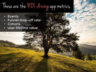 These are the ROI-driving app metrics.
•  Events
•  Funnel drop-off rate
•  Cohorts
•  User lifetime value
 