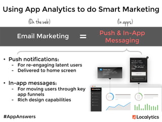 #AppAnswers
Using App Analytics to do Smart Marketing
(On the web) (In apps)
Email Marketing	
  
Push & In-App
Messaging	
  =	
  
•  Push notifications:
-  For re-engaging latent users
-  Delivered to home screen

•  In-app messages:
-  For moving users through key
app funnels
-  Rich design capabilities

 