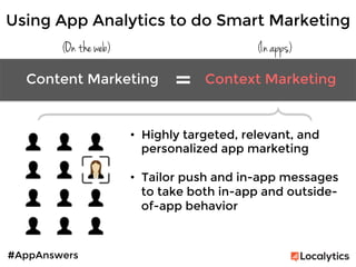 #AppAnswers
(On the web) (In apps)
Content Marketing	
   Context Marketing	
  
=	
  
•  Highly targeted, relevant, and
personalized app marketing

•  Tailor push and in-app messages
to take both in-app and outside-
of-app behavior

Using App Analytics to do Smart Marketing
 