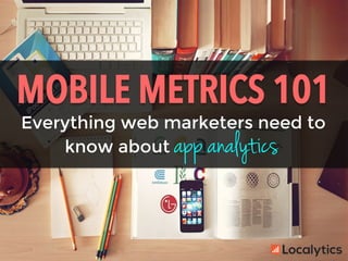 Everything web marketers need to
MOBILE METRICS 101	
  
know about app analytics
 