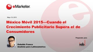 © 2015 eMarketer Inc.
México Móvil 2015—Cuando el
Crecimiento Publicitario Supera el de
Consumidores
Osbaldo Franco
Analista para Latinoamérica
Mayo 19, 2015
Preparado para:
 