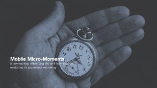 Mobile Micro-Moments
5 new realities inﬂuencing the shift from product
marketing to experience marketing
 