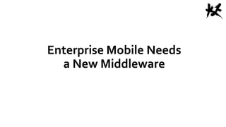 Enterprise Mobile Needs
a New Middleware
 