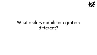 What makes mobile integration
different?
 