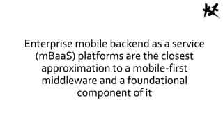 Enterprise mobile backend as a service
(mBaaS) platforms are the closest
approximation to a mobile-first
middleware and a foundational
component of it
 