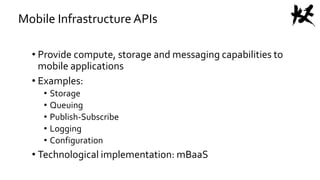Mobile Infrastructure APIs
• Provide compute, storage and messaging capabilities to
mobile applications
• Examples:
• Storage
• Queuing
• Publish-Subscribe
• Logging
• Configuration
• Technological implementation: mBaaS
 