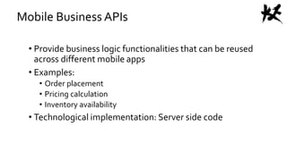 Mobile Business APIs
• Provide business logic functionalities that can be reused
across different mobile apps
• Examples:
• Order placement
• Pricing calculation
• Inventory availability
• Technological implementation: Server side code
 