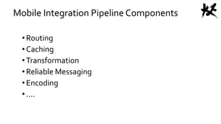 Mobile Integration Pipeline Components
•Routing
•Caching
•Transformation
•Reliable Messaging
•Encoding
•….
 