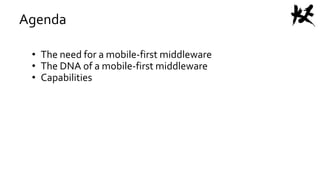 Agenda
• The need for a mobile-first middleware
• The DNA of a mobile-first middleware
• Capabilities
 