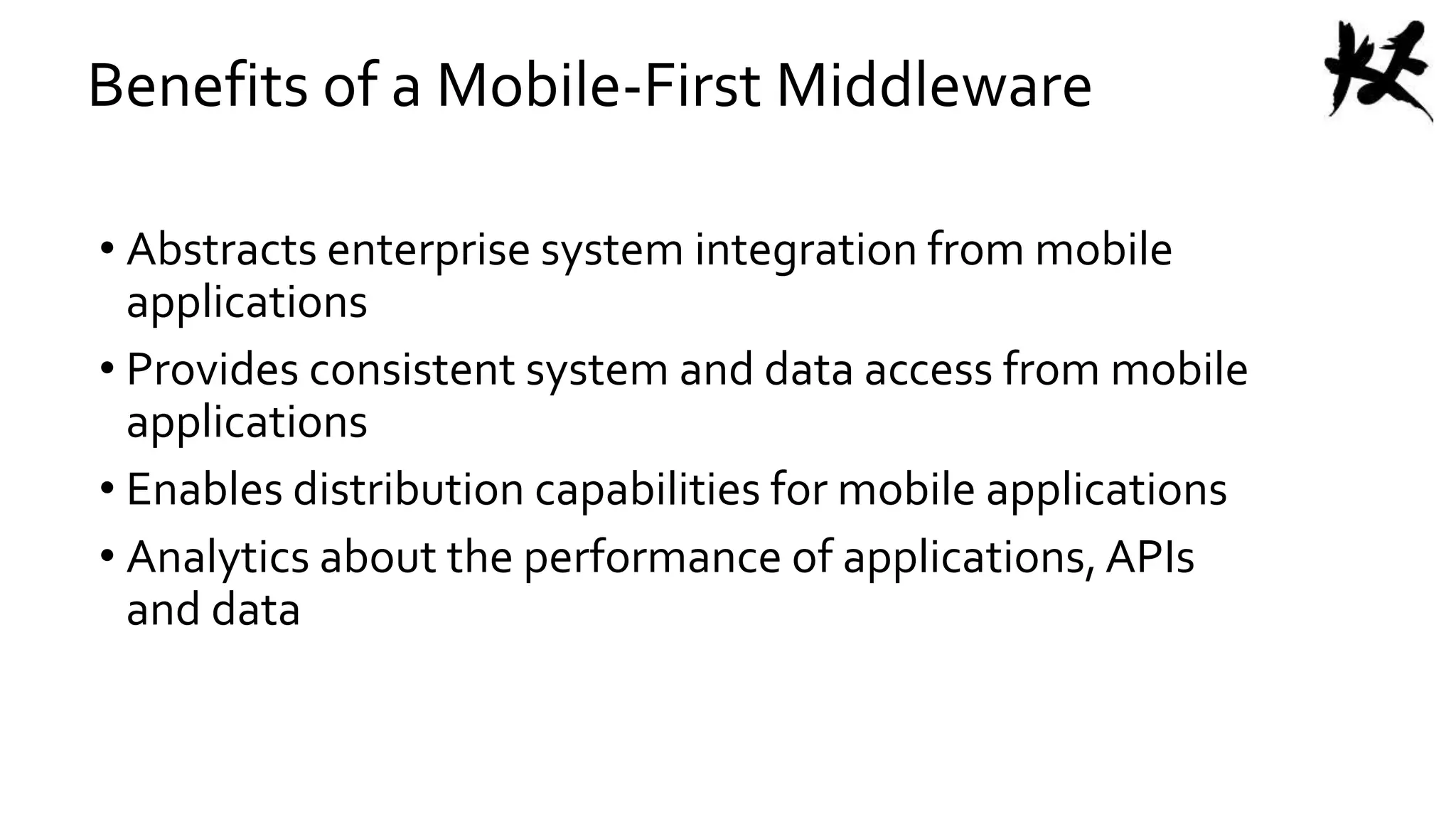 Benefits of a Mobile-First Middleware
• Abstracts enterprise system integration from mobile
applications
• Provides consistent system and data access from mobile
applications
• Enables distribution capabilities for mobile applications
• Analytics about the performance of applications,APIs
and data
 