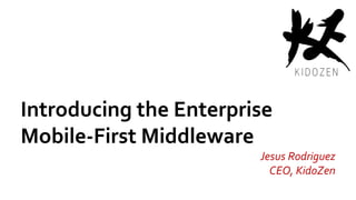 Introducing the Enterprise
Mobile-First Middleware
Jesus Rodriguez
CEO, KidoZen
 