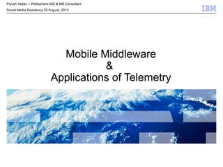 © 2009 IBM Corporation© 2009 IBM Corporation
Mobile Middleware
&
Applications of Telemetry
Piyush Yadav – Websphere MQ & MB Consultant
Social Media Residency 20 August, 2013
 