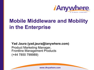 www.iAnywhere.com
Mobile Middleware and Mobility
in the Enterprise
Yad Jaura (yad.jaura@ianywhere.com)
Product Marketing Manager,
Frontline Management Products
(+44 7850 799989)
 
