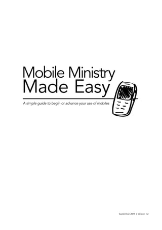 Mobile Ministry 
Made Easy 
A simple guide to begin or advance your use of mobiles 
September 2014 | Version 1.2 
 