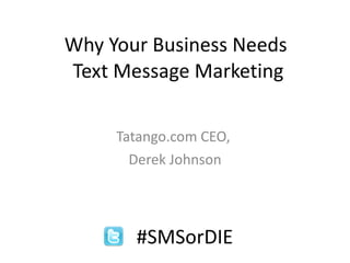 Why Your Business Needs  Text Message Marketing Tatango.com CEO,  Derek Johnson #SMSorDIE 