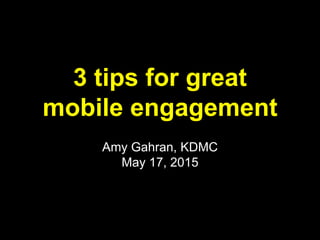 3 tips for great
mobile engagement
Amy Gahran, KDMC
May 17, 2015
 