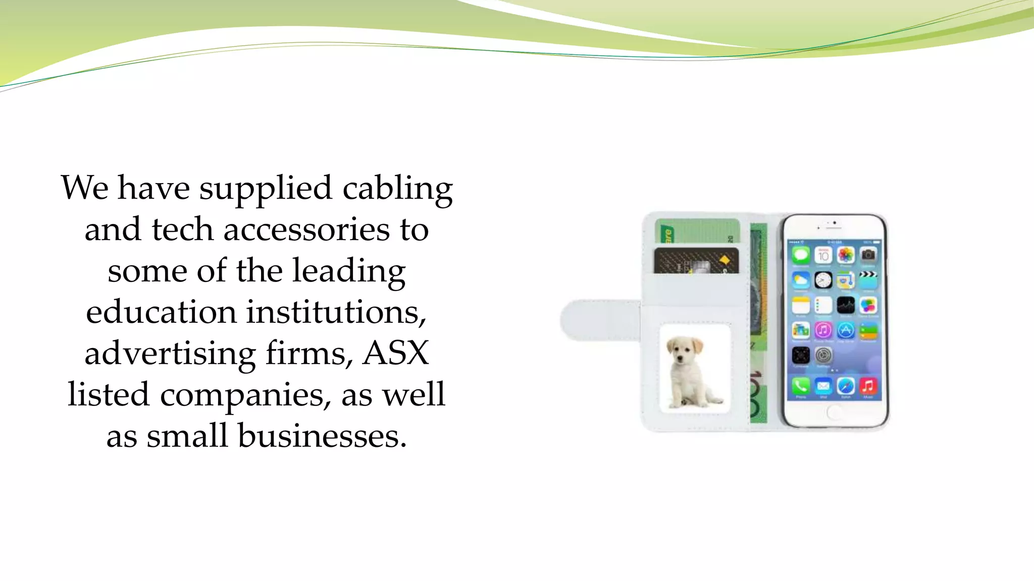 We have supplied cabling
and tech accessories to
some of the leading
education institutions,
advertising firms, ASX
listed companies, as well
as small businesses.