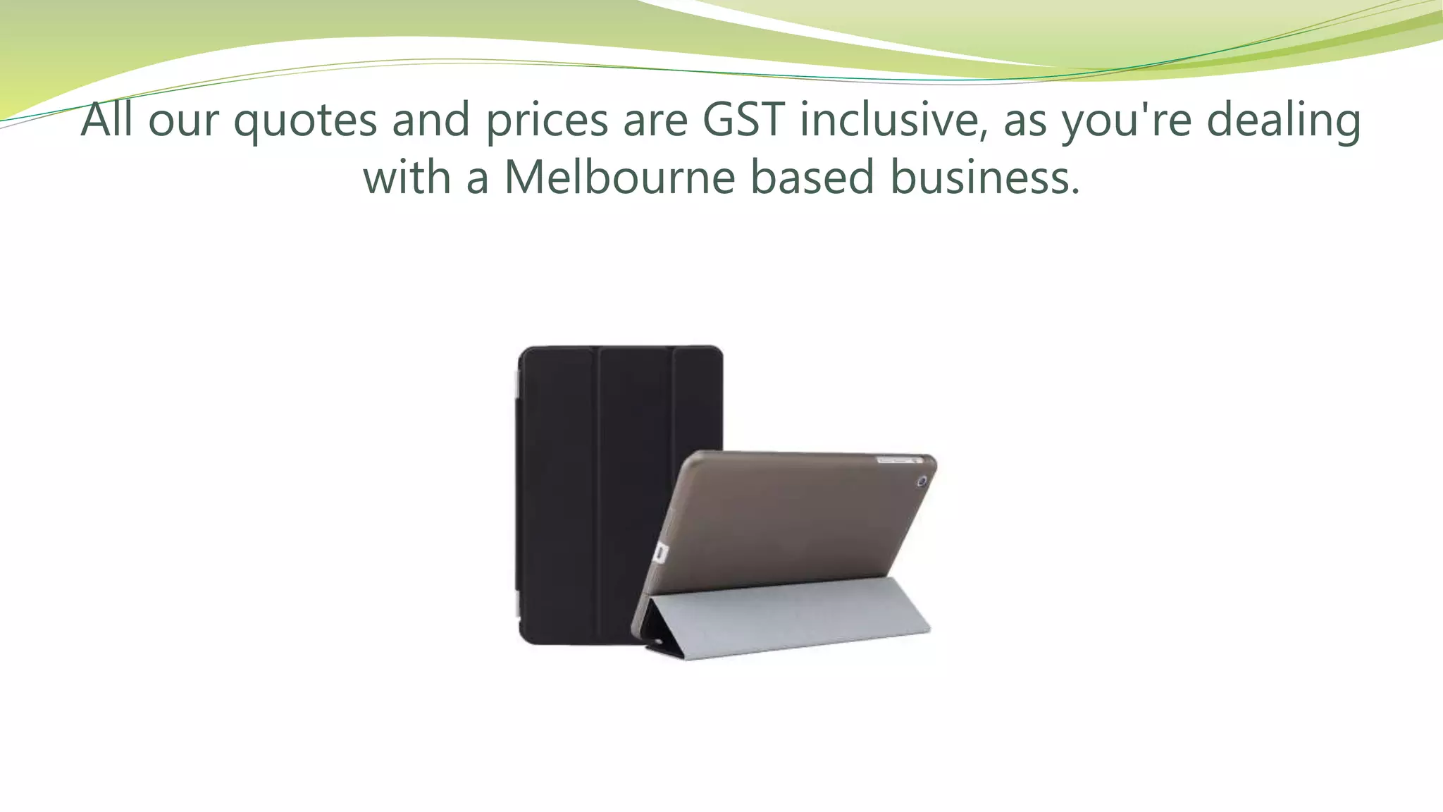 All our quotes and prices are GST inclusive, as you're dealing
with a Melbourne based business.