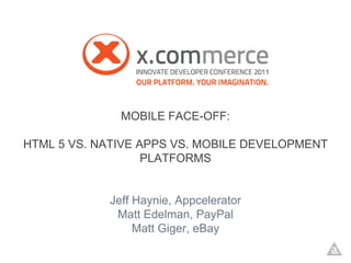 MOBILE FACE-OFF:

HTML 5 VS. NATIVE APPS VS. MOBILE DEVELOPMENT
                   PLATFORMS


            Jeff Haynie, Appcelerator
             Matt Edelman, PayPal
                 Matt Giger, eBay
 