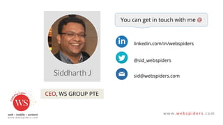 CEO, WS GROUP PTE
You can get in touch with me @
linkedin.com/in/webspiders
@sid_webspiders
sid@webspiders.com
 