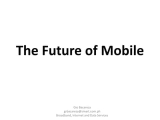 The Future of Mobile Gio Bacareza grbacareza@smart.com.ph Broadband, Internet and Data Services 