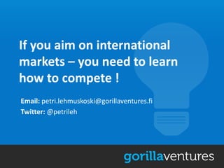 If you aim on international
markets – you need to learn
how to compete !
Email: petri.lehmuskoski@gorillaventures.fi
Twitter: @petrileh
 