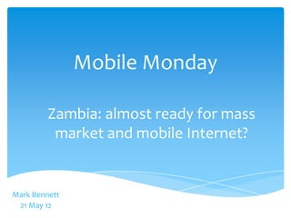 Mobile Monday

         Zambia: almost ready for mass
          market and mobile Internet?


Mark Bennett
 21 May 12
 