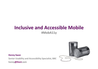 Inclusive	
  and	
  Accessible	
  Mobile	
  
                                              #MobA11y	
  




Henny	
  Swan	
  
Senior	
  Usability	
  and	
  Accessibility	
  Specialist,	
  BBC	
  
henny@iheni.com	
  
 