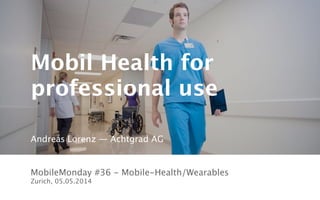 achtgrad.ch
Mobil Health for
professional use
MobileMonday #36 - Mobile-Health/Wearables 
Zurich, 05.05.2014
Andreas Lorenz — Achtgrad AG
 