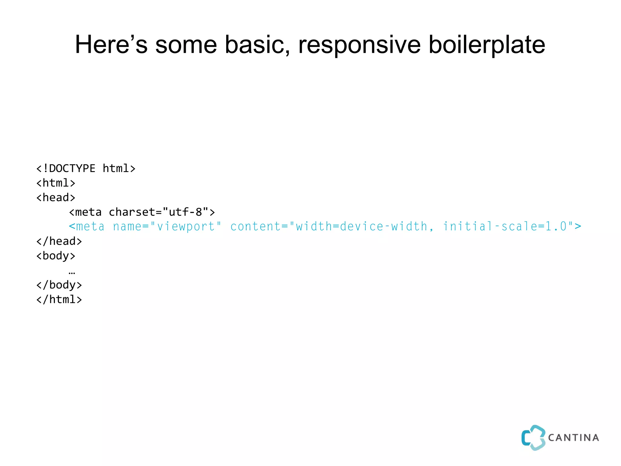 Here’s some basic, responsive boilerplate



<!DOCTYPE html>
<html>
<head>
     <meta charset="utf-8">
     <meta name="viewport" content="width=device-width, initial-scale=1.0">
</head>
<body>
     …
</body>
</html>
 