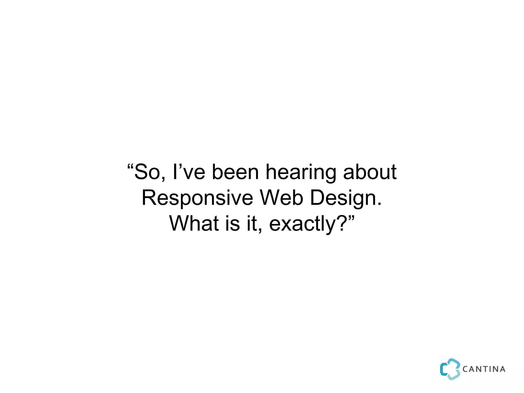 “So, I’ve been hearing about
  Responsive Web Design.
    What is it, exactly?”
 