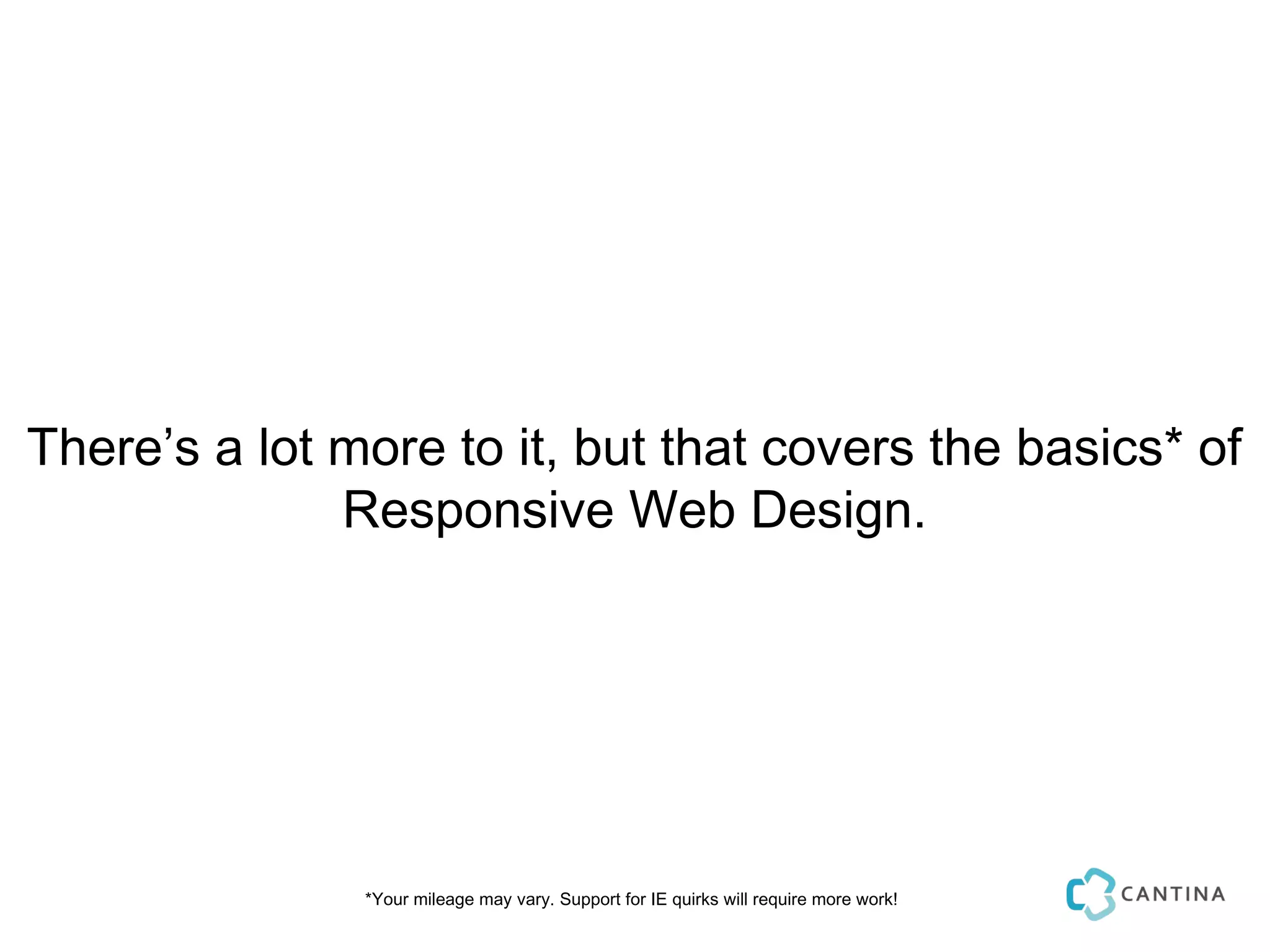 There’s a lot more to it, but that covers the basics* of
              Responsive Web Design.




               *Your mileage may vary. Support for IE quirks will require more work!
 