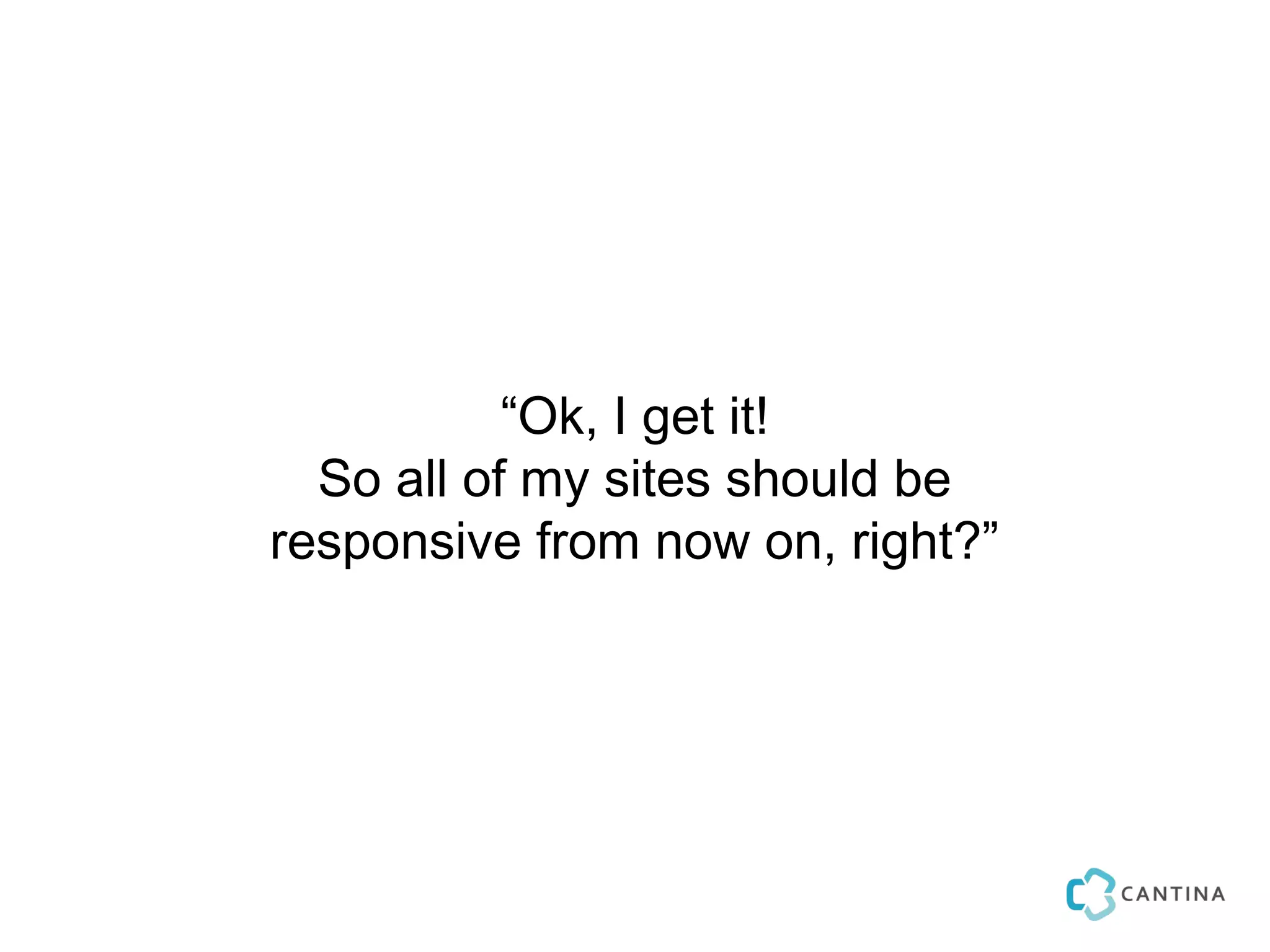 “Ok, I get it!
  So all of my sites should be
responsive from now on, right?”
 