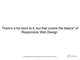There’s a lot more to it, but that covers the basics* of
              Responsive Web Design.




               *Your mileage may vary. Support for IE quirks will require more work!
 