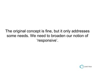 The original concept is fine, but it only addresses
 some needs. We need to broaden our notion of
                  ‘responsive’.
 